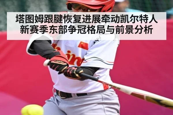 塔图姆跟腱恢复进展牵动凯尔特人新赛季东部争冠格局与前景分析