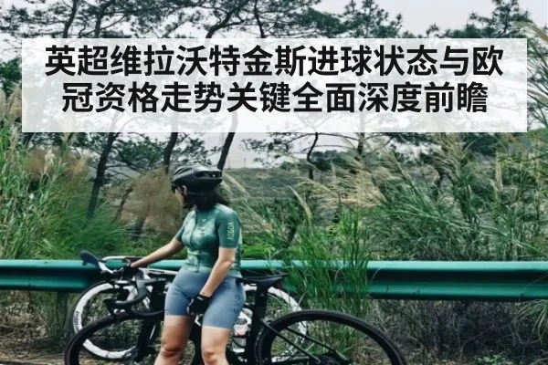英超维拉沃特金斯进球状态与欧冠资格走势关键全面深度前瞻