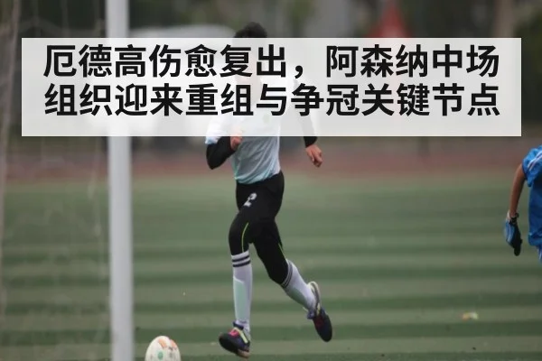 厄德高伤愈复出，阿森纳中场组织迎来重组与争冠关键节点