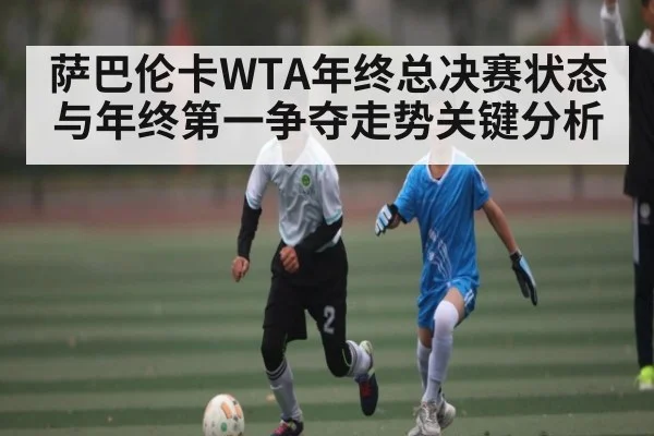 萨巴伦卡WTA年终总决赛状态与年终第一争夺走势关键分析