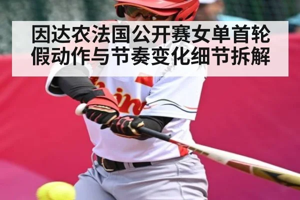 因达农法国公开赛女单首轮假动作与节奏变化细节拆解