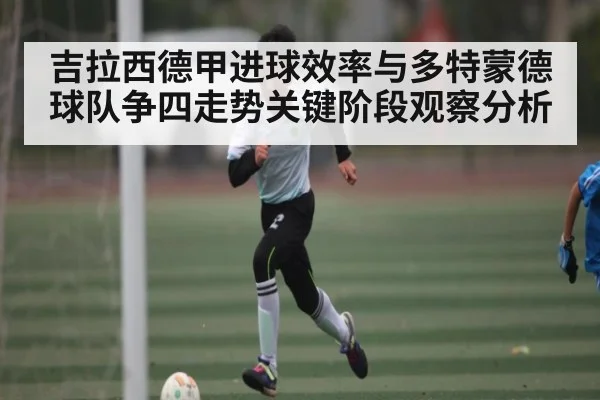 吉拉西德甲进球效率与多特蒙德球队争四走势关键阶段观察分析