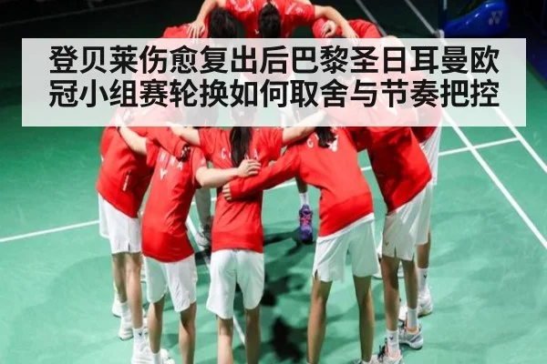 登贝莱伤愈复出后巴黎圣日耳曼欧冠小组赛轮换如何取舍与节奏把控