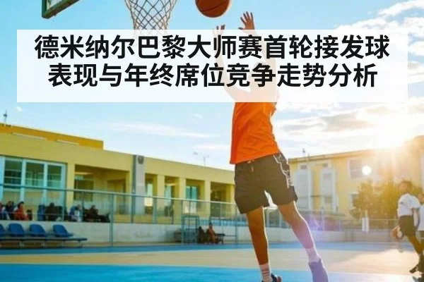 德米纳尔巴黎大师赛首轮接发球表现与年终席位竞争走势分析